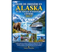 GUIDE DE CROISIÈRE EN ALASKA ET DE VOYAGE D'AVENTURE CÔTIÈRE 2027: Attractions, aventures, culture, gastronomie, hébergement, transport, essentiels juridiques et secrets d'initiés p