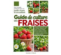 GUIDE DE CULTURE DES FRAISES: Un guide pratique pour choisir les variétés, préparer le sol, planter, arroser, fertiliser, gérer les ravageurs, ... la maison ou dans une petite exploitation agr