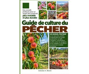 GUIDE DE CULTURE DU PÊCHER: Un manuel pratique sur le choix des variétés, la planification du verger, la plantation, la taille, l’irrigation, la ... et les maladies, la récolte et la prod