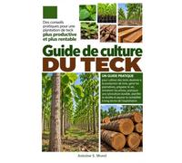 GUIDE DE CULTURE DU TECK: Un guide pratique pour cultiver des tecks destinés à la production de bois, gérer les plantations, préparer le sol, ... durable, planifier la récolte et a