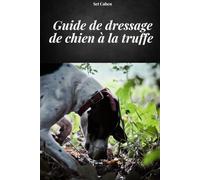GUIDE DE DRESSAGE DE CHIEN A LA TRUFFE: Manuel complet pour apprendre les méthodes et techniques de dressage des chiens truffes