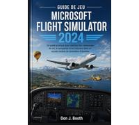 GUIDE DE JEU MICROSOFT FLIGHT SIMULATOR 2024: Un guide pratique pour maîtriser les commandes de vol, la navigation et les missions dans un monde réaliste de simulateur d'aviation.
