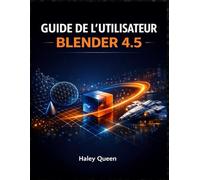 GUIDE DE L’UTILISATEUR BLENDER 4.5: L'art et la technique de la modélisation 3D, de l'animation, du rendu et des effets visuels