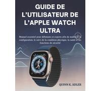 Guide de L’utilisateur de L’apple Watch Ultra: Manuel essentiel pour débutants et experts afin de maîtriser la configuration, le suivi de la condition physique, la santé et les fonctions de sécurité