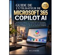 GUIDE DE L’UTILISATEUR DE MICROSOFT 365 COPILOT AI: Introduction pratique aux prompts d’IA, aux documents Word, à l’analyse de données dans Excel, aux ... et à des flux de travail plus intelligents
