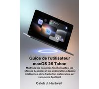 Guide de l’utilisateur macOS 26 Tahoe: Maîtrisez les nouvelles fonctionnalités, les refontes du design et les améliorations d’Apple Intelligence, de la traduction instantanée aux raccourcis Spotlight