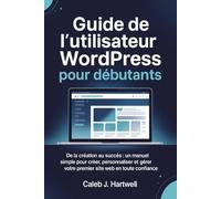 Guide de l’utilisateur WordPress pour débutants: De la création au succès : un manuel simple pour créer, personnaliser et gérer votre premier site web en toute confiance