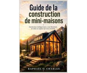 Guide de la construction de mini-maisons: Construisez intelligemment, vivez librement, et créez un espace qui vous convient