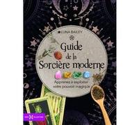 Le guide de la sorcière moderne: Elaborez des sortilèges, explorez les pouvoirs mystiques des pierres précieuses et du tarot, exploitez votre énergie cosmique...
