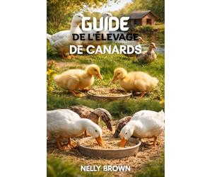 Guide de L'élevage de Canards: 7 étapes pratiques pour élever des canards sains, améliorer la production d'oeufs et bâtir une ferme durable