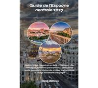 Guide de l'Espagne centrale 2027: Madrid, Tolède, Ségovie et au-delà - Châteaux, villes historiques, itinéraires panoramiques, gastronomie locale, ... pour un voyage inoubliable en Espagne