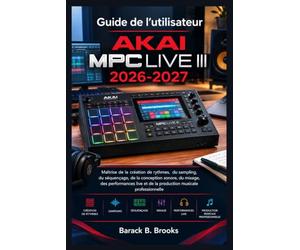 Guide de l'utilisateur Akai MPC Live III 2026-2027: Maîtrise de la création de rythmes, du sampling, du séquençage, de la conception sonore, du ... et de la production musicale professionnelle