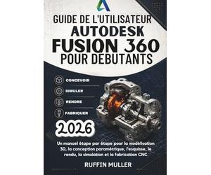 GUIDE DE L'UTILISATEUR AUTODESK FUSION 360 POUR DÉBUTANTS: Un manuel étape par étape pour la modélisation 3D, la conception paramétrique, l'esquisse, le rendu, la simulation et la fabrication CNC