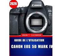 Guide de l'utilisateur Canon EOS 5D Mark IV 2026: Le guide complet étape par étape pour débutants et experts : maîtriser la configuration, ... 4K et un flux de travail photo simplifié.