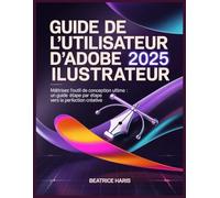 Guide de l'utilisateur d'Adobe Illustrator 2025: Maîtrisez l'outil de conception ultime : un guide étape par étape vers la perfection créative.