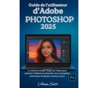 Guide de l'utilisateur d'Adobe Photoshop 2025: Le manuel complet étape par étape pour maîtriser l'édition, la retouche et la conception numérique de photos comme un pro