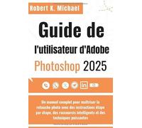 Guide de l'utilisateur d'Adobe Photoshop 2025: Un manuel complet pour maîtriser la retouche photo avec des instructions étape par étape, des raccourcis intelligents et des techniques puissantes
