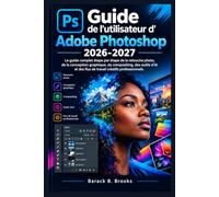 Guide de l'utilisateur d'Adobe Photoshop 2026-2027: Le guide complet étape par étape de la retouche photo, de la conception graphique, du compositing, ... des flux de travail créatifs professionnels