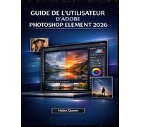 GUIDE DE L'UTILISATEUR D'ADOBE PHOTOSHOP ELEMENT 2026: Un manuel pratique pour la retouche photo, les solutions rapides et la créativité au quotidien