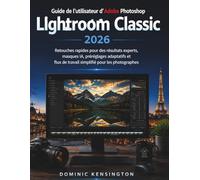 Guide de l'utilisateur d'Adobe Photoshop Lightroom Classic 2026: Retouches rapides pour des résultats experts, masques IA, préréglages adaptatifs et flux de travail simplifié pour les photographes