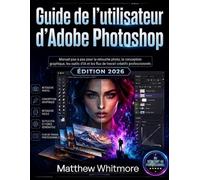 Guide de l'utilisateur d'Adobe Photoshop: Manuel pas à pas pour la retouche photo, la conception graphique, les outils d'IA et les flux de travail créatifs professionnels