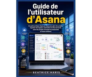 Guide de l'utilisateur d'Asana: Un guide pratique étape par étape pour gérer des projets, organiser des équipes, automatiser les flux de travail, ... booster la productivité en toute confiance.