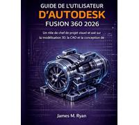 GUIDE DE L'UTILISATEUR D'AUTODESK FUSION 360 2026: Un rôle de chef de projet visuel et axé sur la modélisation 3D, la CAO et la conception de produits