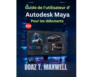 Guide de l'utilisateur d'Autodesk Maya Pour les débutants: Guide étape par étape des flux de travail de modélisation 3D, d'animation, de rigging, de rendu et d'images de synthèse
