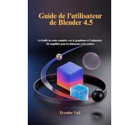 Guide de l'utilisateur de Blender 4.5: La feuille de route complète vers le graphisme et l'animation 3D simplifiée pour les débutants et les seniors