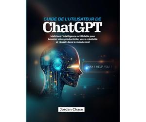 Guide de l'utilisateur de ChatGPT: Maîtrisez l'intelligence artificielle pour booster votre productivité, votre créativité et réussir dans le monde réel