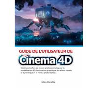 Guide de l'utilisateur de Cinema 4D: Maîtrisez les flux de travail professionnels pour la modélisation 3D, l'animation graphique, les effets visuels, la dynamique et le rendu photoréaliste.