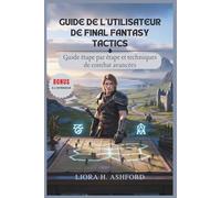 GUIDE DE L'UTILISATEUR DE FINAL FANTASY TACTICS: Guide étape par étape et techniques de combat avancées