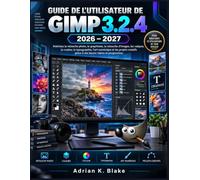 GUIDE DE L'UTILISATEUR DE GIMP 3.2.4 2026-2027: Maîtrisez la retouche photo, le graphisme, les calques, la couleur et la typographie grâce à des leçons claires et progressives