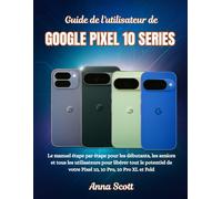 Guide de l'utilisateur de GOOGLE PIXEL 10 SERIES: Le manuel étape par étape pour les débutants, les seniors et tous les utilisateurs pour libérer tout ... de votre Pixel 10, 10 Pro, 10 Pro XL et Fold
