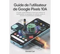 GUIDE DE L'UTILISATEUR DE GOOGLE PIXELS 10a: Un guide complet débutant à avancé pour maîtriser les fonctionnalités, les paramètres, les outils de caméra, la sécurité et les performances quotidiennes