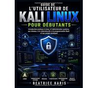 Guide de l'utilisateur de Kali Linux pour débutants: Introduction pratique à Linux, à l'administration système, aux réseaux, à la cybersécurité, à la programmation Bash et aux projets pratiques
