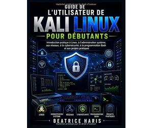 Guide de l'utilisateur de Kali Linux pour débutants: Introduction pratique à Linux, à l'administration système, aux réseaux, à la cybersécurité, à la programmation Bash et aux projets pratiques