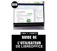 GUIDE DE L'UTILISATEUR DE LIBREOFFICE 2026: Un guide pratique pour une productivité quotidienne optimale, avec des astuces pour vos documents, feuilles de calcul et présentations.