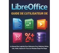 Guide de l'utilisateur de LibreOffice: Le Manuel Des Logiciels Pour Débutants Pour Maîtriser Writer, Calc, Math, Impress Et Tous Les Modules Étape Par Étape
