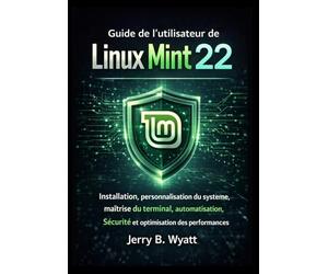 Guide de l'utilisateur de Linux Mint 22: Installation, personnalisation du système, maîtrise du terminal, automatisation, sécurité et optimisation des performances