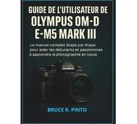 Guide de l'utilisateur de l'Olympus OM-D E-M5 Mark III: Le manuel complet étape par étape pour aider les débutants et les passionnés à apprendre la photographie en toute confiance