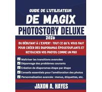 GUIDE DE L'UTILISATEUR DE MAGIX PHOTOSTORY DELUXE 2026: Du débutant à l'expert : tout ce qu'il vous faut pour créer des diaporamas époustouflants et retoucher vos photos comme un pro