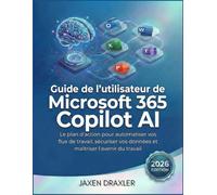 Guide de l'utilisateur de Microsoft 365 Copilot AI: Le plan d'action pour automatiser vos flux de travail, sécuriser vos données et maîtriser l'avenir du travail