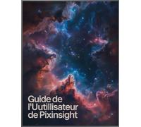 Guide de l'utilisateur de PixInsight: Un manuel complet étape par étape sur le traitement de l'astrophotographie, de l'étalonnage des données aux images finales époustouflantes.