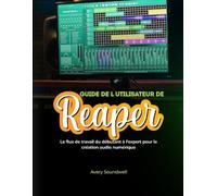GUIDE DE L'UTILISATEUR DE REAPER: Le flux de travail du débutant à l'expert pour la création audio numérique