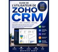 Guide de l'utilisateur de Zoho CRM: Guide pratique étape par étape pour gérer vos clients, automatiser vos processus de vente, tirer parti de l'IA ... et développer efficacement votre entreprise