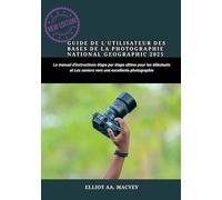 GUIDE DE L'UTILISATEUR DES BASES DE LA PHOTOGRAPHIE NATIONAL GEOGRAPHIC 2025: Le manuel d'instructions étape par étape ultime pour les débutants et les seniors vers une excellente photographie