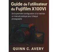 Guide de l'utilisateur du Fujifilm X100VI: De la première configuration à la maîtrise créative : un manuel pratique pour chaque photographe