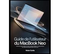 GUIDE DE L'UTILISATEUR DU MACBOOK NEO: Instructions simples étape par étape, conseils intelligents et solutions pratiques pour utiliser votre MacBook Neo comme un pro