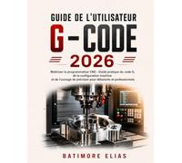 GUIDE DE L'UTILISATEUR G - CODE 2026: Maîtriser la programmation CNC : Guide pratique du code G, de la configuration machine et de l’usinage de précision pour débutants et professionnels